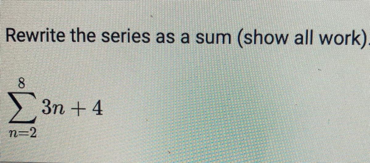 Rewrite the series as a sum (show all work).
> 3n + 4
n=2
