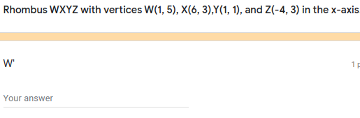 Rhombus WXYZ with vertices W(1, 5), X(6, 3),Y(1, 1), and Z(-4, 3) in the x-axis
W'
1p
Your answer
