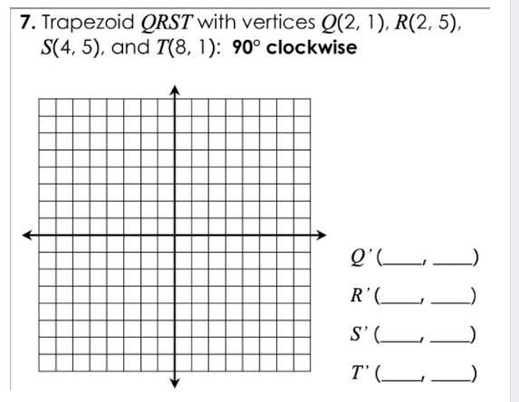 7. Trapezoid QRST with vertices Q(2, 1), R(2, 5),
S(4, 5), and T(8, 1): 90° clockwise
Q'L_
R'(__
S' (__
T' (_-
