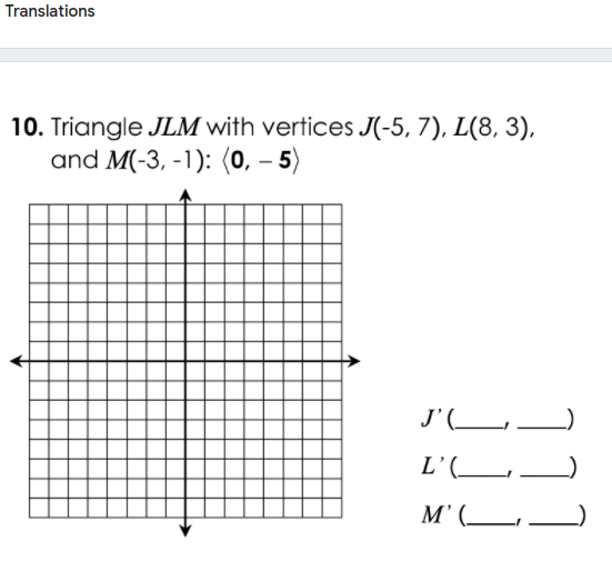 Translations
10. Triangle JLM with vertices J(-5, 7), L(8, 3),
and M(-3, -1): (0, – 5)
J'(__
L'(__
M' (__
