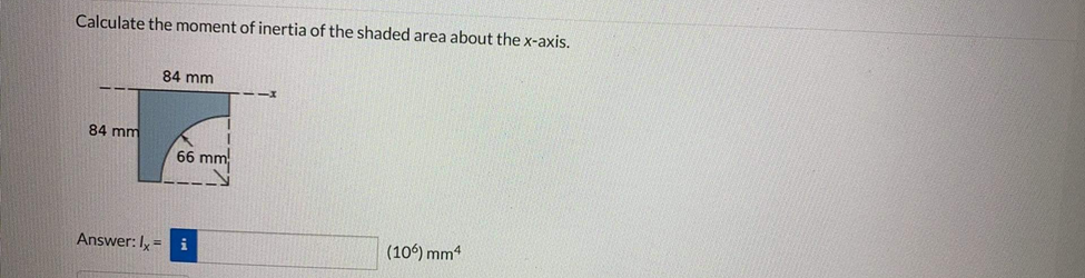 Calculate the moment of inertia of the shaded area about the x-axis.
84 mm
84 mm
66 mm
Answer: Iy = i
(106) mm4
