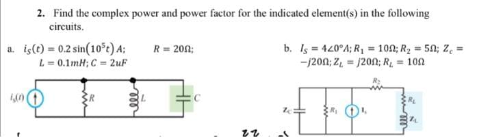 2. Find the complex power and power factor for the indicated element(s) in the following
circuits.
a. is (t)
0.2 sin(10³t) A;
L = 0.1mH; C = 2uF
ell
= 200;
22
b. Is = 420°A; R₁ = 100; R₂ = 50; Z₁ =
-j200; Z₁ = 1200; R₂ = 100