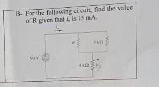 B- For the following circuit, find the value
of R given that i, is 15 mA.
90 V
www
