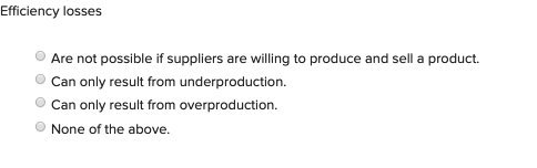 Efficiency losses
Are not possible if suppliers are willing to produce and sell a product.
Can only result from underproduction.
Can only result from overproduction.
None of the above.