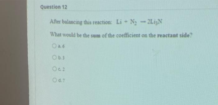 Question 12
After balancing this reaction: Li + N-2LizN
What would be the sum of the coefficient on the reactant side?
Oa6
Od7
