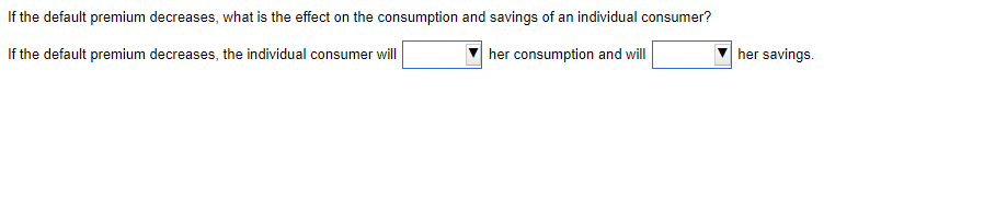 If the default premium decreases, what is the effect on the consumption and savings of an individual consumer?
If the default premium decreases, the individual consumer will
her consumption and will
her savings.