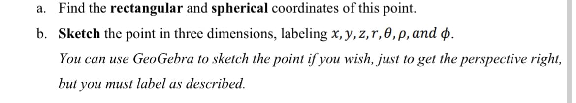 a. Find the rectangular and spherical coordinates of this point.
b. Sketch the point in three dimensions, labeling x, y, z,r, 0,p,and p.
You can use GeoGebra to sketch the point if you wish, just to get the perspective right,
but
you must label as described.
