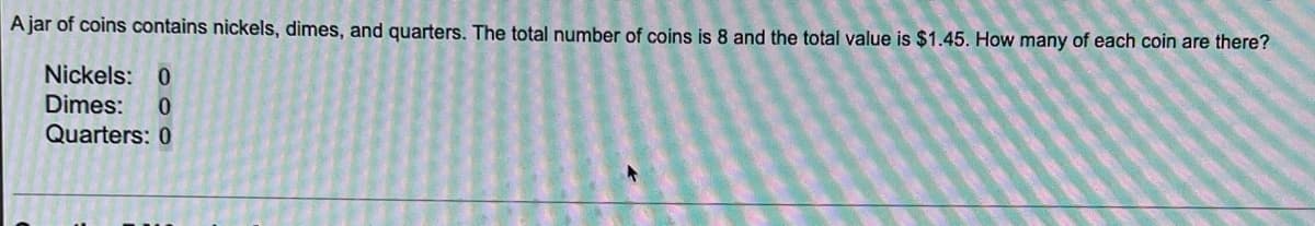 ### Coin Counting Problem

**Problem Statement:**
A jar of coins contains nickels, dimes, and quarters. The total number of coins is 8, and the total value is $1.45. How many of each coin are there?

**Solution Workspace:**
- **Nickels:** 0
- **Dimes:** 0
- **Quarters:** 0

**Strategy for Solving the Problem:**
1. **Define Variables:**
   - Let \( N \) be the number of nickels.
   - Let \( D \) be the number of dimes.
   - Let \( Q \) be the number of quarters.

2. **Equations from the Problem:**
   1. The total number of coins:
   \[ N + D + Q = 8 \]
   2. The total value of the coins:
   \[ 0.05N + 0.10D + 0.25Q = 1.45 \]

3. **Method for Solving:**
   - Use the first equation to express one variable in terms of the others.
   - Substitute into the second equation to solve for the variables.

You can proceed with the solution by setting up a system of linear equations or using guess-and-check in a structured mathematical approach.