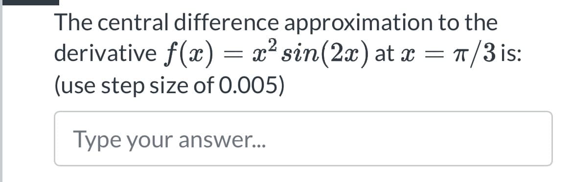 The central difference approximation to the
derivative f(x) = x² sin(2x) at x = π/3 is:
(use step size of 0.005)
Type your answer...