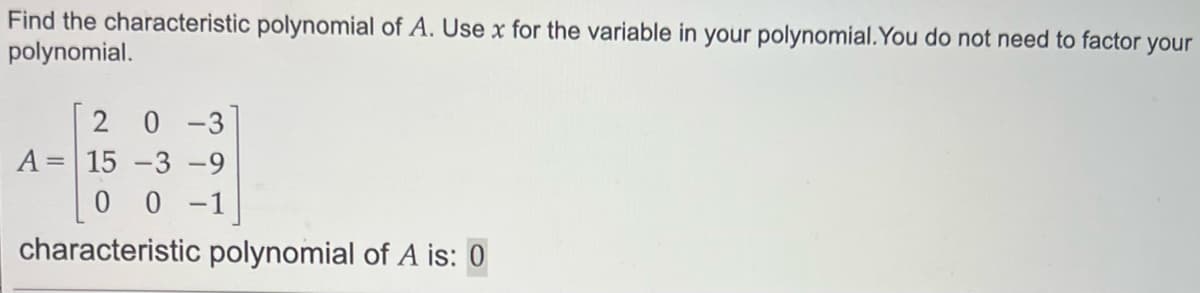 Find the characteristic polynomial of A. Use x for the variable in your polynomial. You do not need to factor your
polynomial.
20-3
15 -3 -9
0 0 -1
characteristic polynomial of A is: 0
A