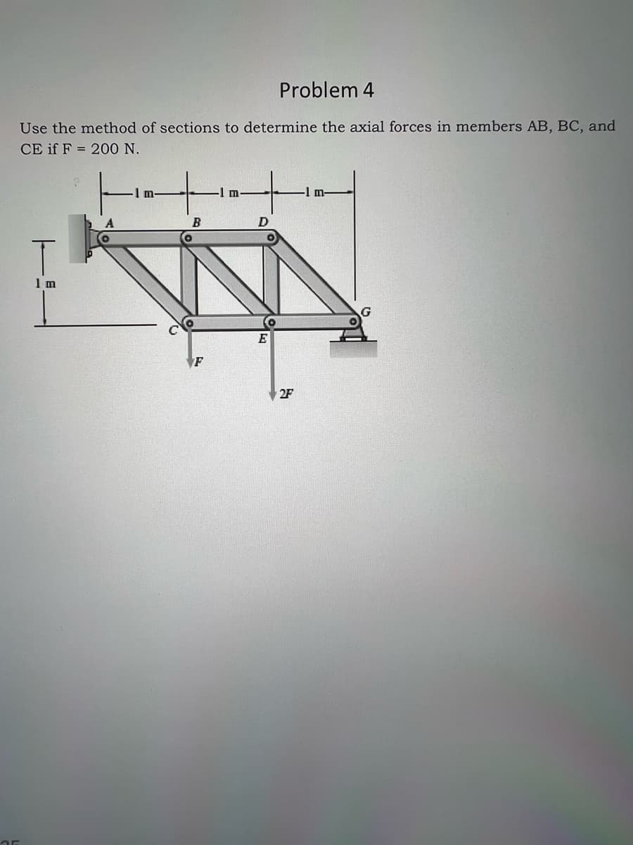 Problem 4
Use the method of sections to determine the axial forces in members AB, BC, and
CE if F= 200 N.
1 m
1 m-
B
m
D
2F
-1 m-