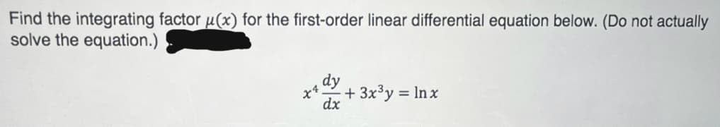 Find the integrating factor µ(x) for the first-order linear differential equation below. (Do not actually
solve the equation.)
dy
+ 3x³y = In x
dx
