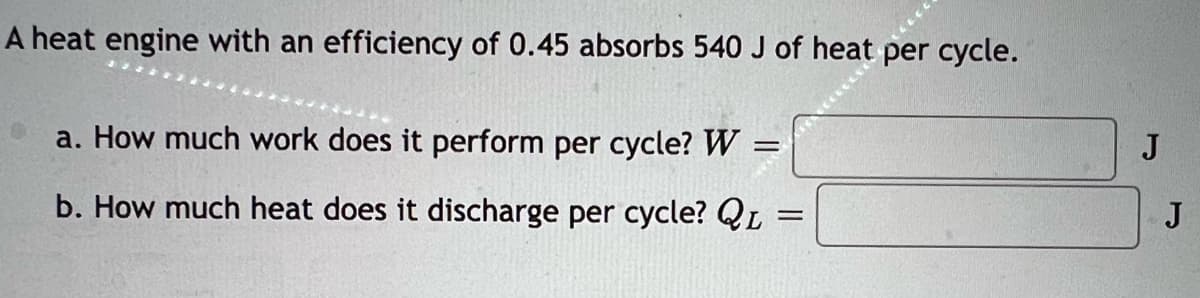 A heat engine with an efficiency of 0.45 absorbs 540 J of heat per cycle.
a. How much work does it perform per cycle? W :
b. How much heat does it discharge per cycle? QL
J
