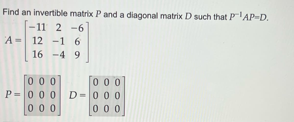 Find an invertible matrix P and a diagonal matrix D such that P¹AP=D.
-11 2 -6
A = 12 -1 6
16
-4 9
000
P=000
000
000
D = 0 0 0
000