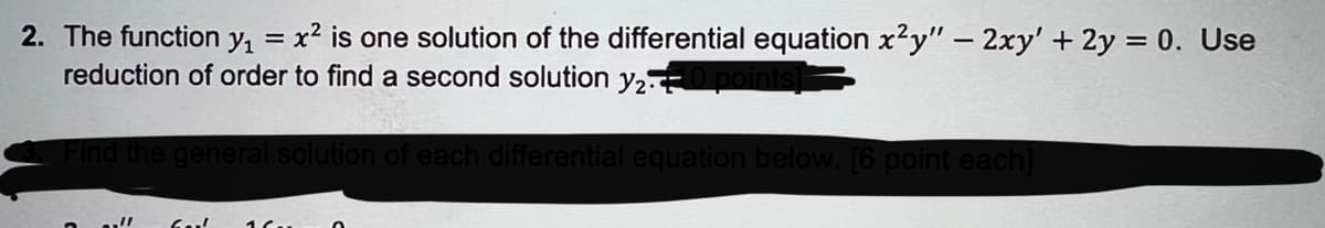 2. The function
Y1
x? is one solution of the differential equation x²y" – 2xy' + 2y = 0. Use
|
reduction of order to find a second solution y2. poir
n of each differential equ
below. [6 point
