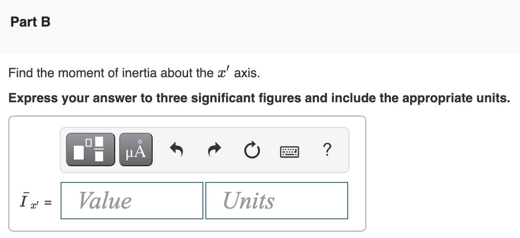 Part B
Find the moment of inertia about the x' axis.
Express your answer to three significant figures and include the appropriate units.
ĪT
x' =
0
μA
Value
Units
?