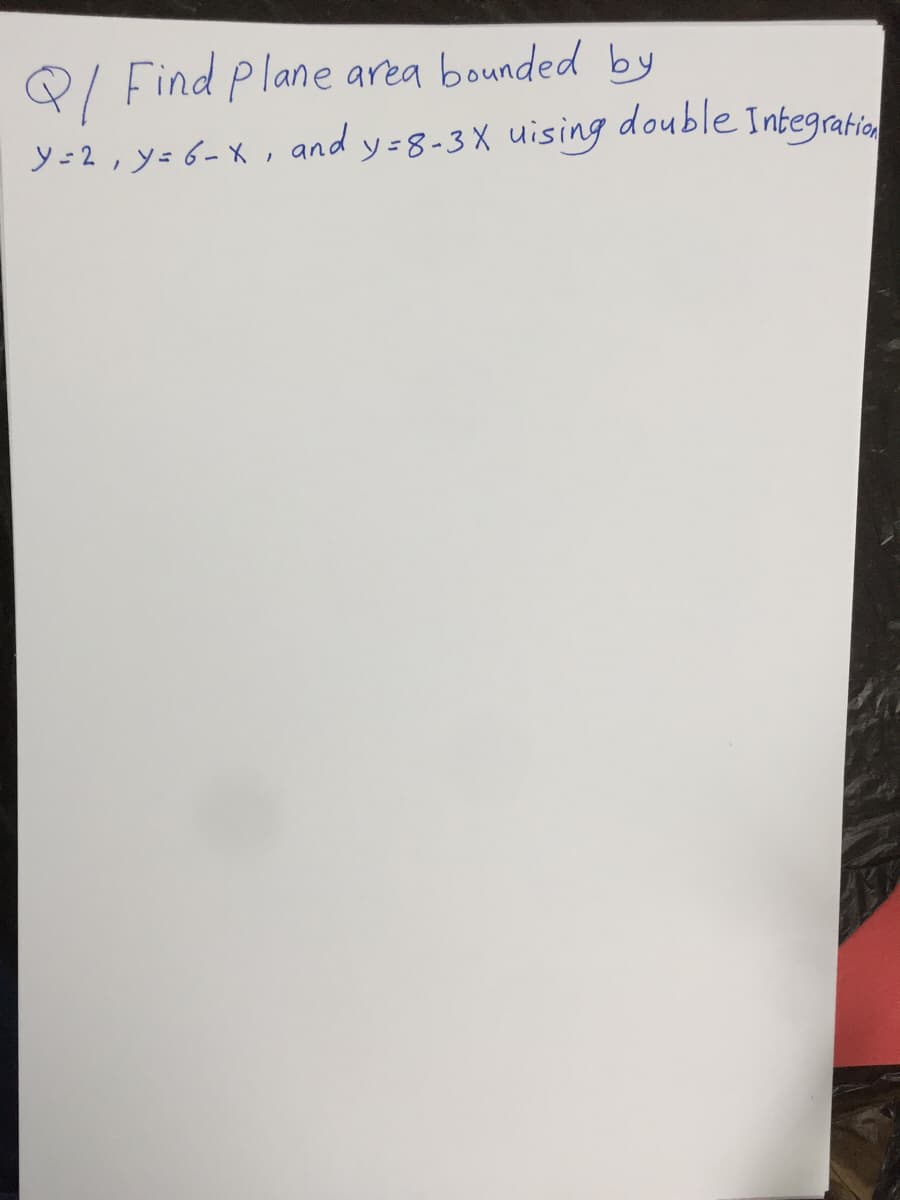 Q/ Find Plane area bounded by
double Integratio
y=2, y= 6- X , and y=8-3X uising double Integratio
