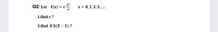 Q2/ Let f(x) = c
x = 0,1,2,3, .
....
1-find e ?
2-find EX(X – 1) ?
