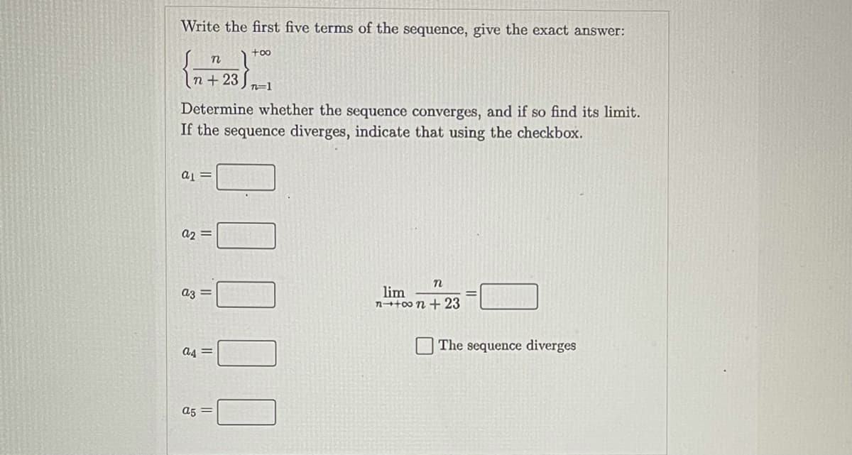 Write the first five terms of the sequence, give the exact answer:
{
+oo
n + 23
T=1
Determine whether the sequence converges, and if so find its limit.
If the sequence diverges, indicate that using the checkbox.
a2 =
lim
n¬t00 n + 23
az =
The sequence diverges
a4 =
a5
