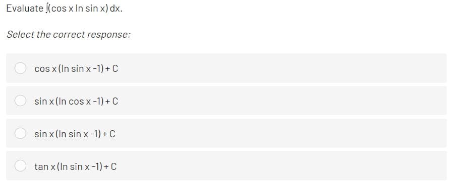Evaluate (cos x In sin x) dx.
Select the correct response:
cos x (In sin x -1) + C
sin x (In cos x -1) + C
sin x (In sin x-1) + C
tan x (In sin x -1) + C
