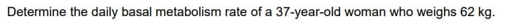 Determine the daily basal metabolism rate of a 37-year-old woman who weighs 62 kg.

