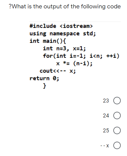 ?What is the output of the following code
#include <iostream>
using namespace std;
int main(){
int n=3, x=1;
for(int i=-1; i<n; ++i)
x *= (n-i);
cout<<-- x;
return 0;
}
24
25
- - X
23
