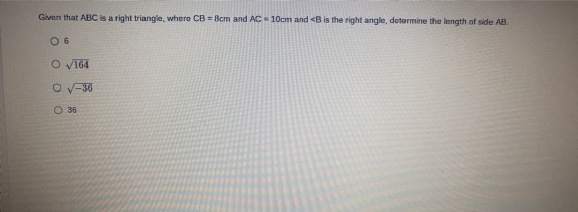 Given that ABC is a right triangle, where CB = 8cm and AC = 10cm and <B is the right angle, determine the length of side AB.
06
O √164
O√-36
O 36