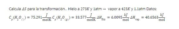 Calcula 4S para la transformación.
C(H₂O) = 75.291-
molk
Hielo a 273K y latm →
C(H₂O) = 33.577-
ΔΗ.
molk fits
vapor a 423K y 1.1atm Datos:
= 6.0095 · ΔΗ =40.6563-
kJ
mol
vap
kJ
mol