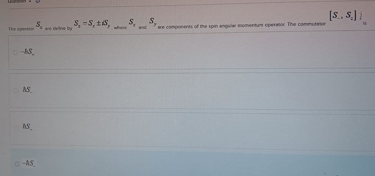 Question
The operator
O-ħS
O ħS
ħS
O-ħS
S+ are define by
S₁ = S₁ ± 1Sy where
S₁
and
S₁
are components of the spin angular momentum operator. The commutator
[S, S.]
is