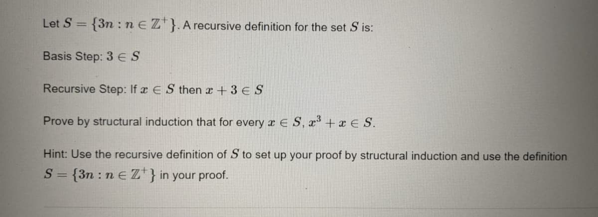 Let S = {3n : nEZ*}.A recursive definition for the set S is:
Basis Step: 3ES
Recursive Step: If x E S then x +3 E S
Prove by structural induction that for every x E S, x +x E S.
Hint: Use the recursive definition of S to set up your proof by structural induction and use the definition
S =
{3n : n eZ} in your proof.
