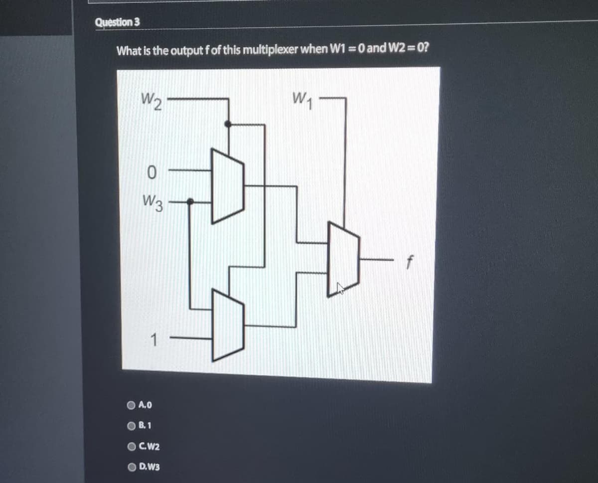 Question 3
What is the output f of this multiplexer when W1 = 0 and W2=0?
W2
W3
OA.0
OB. 1
OC.W2
D.W3
W₁