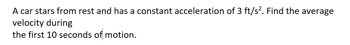 A car stars from rest and has a constant acceleration of 3 ft/s?. Find the average
velocity during
the first 10 seconds of motion.
