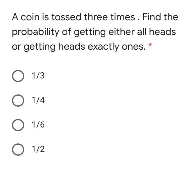 A coin is tossed three times. Find the
probability of getting either all heads
or getting heads exactly ones.
O 1/3
O 1/4
O 1/6
O 1/2
