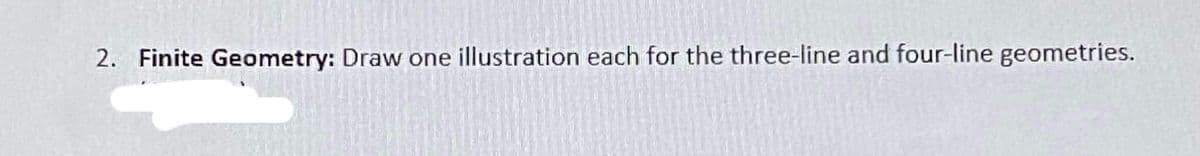 2. Finite Geometry: Draw one illustration each for the three-line and four-line geometries.

