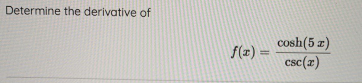 Determine the derivative of
cosh(5 x)
f(x) =
csc(x)
