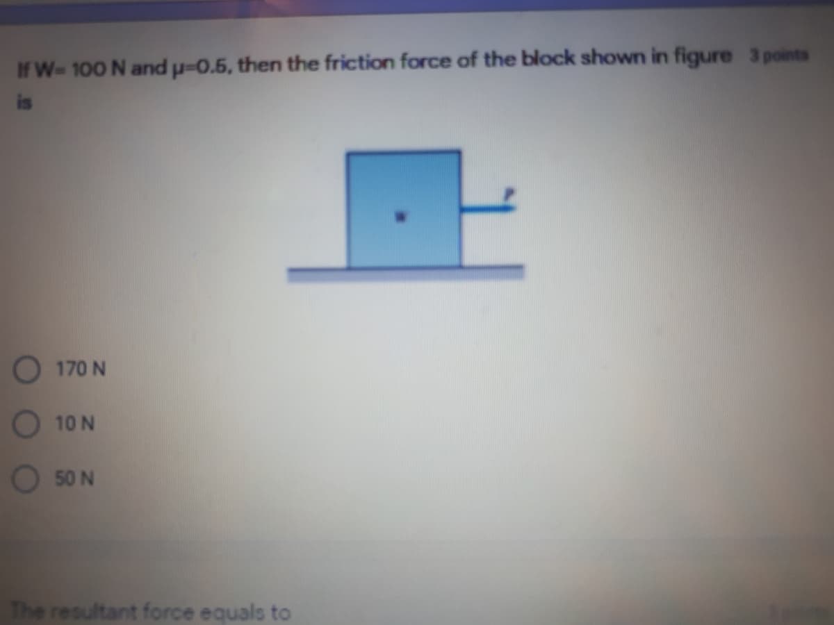 If W-100 N and p-0.5, then the friction force of the block shown in figure 3 points
is
O 170 N
O 10 N
O 50 N
The resultant force equals to
