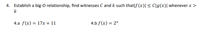 4. Establish a big-O relationship, find witnesses C and k such that|f(x)| ≤ Clg(x)| whenever x >
k
4.a f(x) = 17x + 11
4.b f(x) = 2x