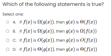 Which of the following statements is true?
Select one:
O A. If f(x) is (g(x)), then g(x) is (f(x))
OB.
If f(x) is
(g(x)), then g(x) is N(f(x))
O C. If f(x) is O(g(x)), then g(x) is O(f(x))
OD. If f(x) is (g(x)), then g(x) is (f(x))