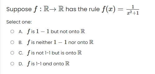 Suppose f: R→ R has the rule f(x) =
Select one:
O A. fis 1 - 1 but not onto R
B. f is neither 1 - 1 nor onto R
C.
fis not 1-1 but is onto R
O D. fis 1-1 and onto R
1
x²+1