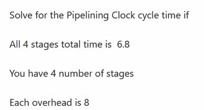 Solve for the Pipelining Clock cycle time if
All 4 stages total time is 6.8
You have 4 number of stages
Each overhead is 8