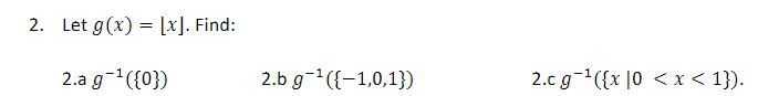 2. Let g(x) = [x]. Find:
2.a g-¹({0})
2.b g-¹({-1,0,1))
2.c g¹({x|0 < x < 1}).