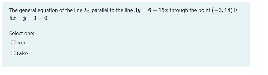 The general equation of the line L1 parallel to the line 3y = 6 – 15x through the point (-3,18) is
5x – y – 3 = 0.
Select one:
O True
O False
