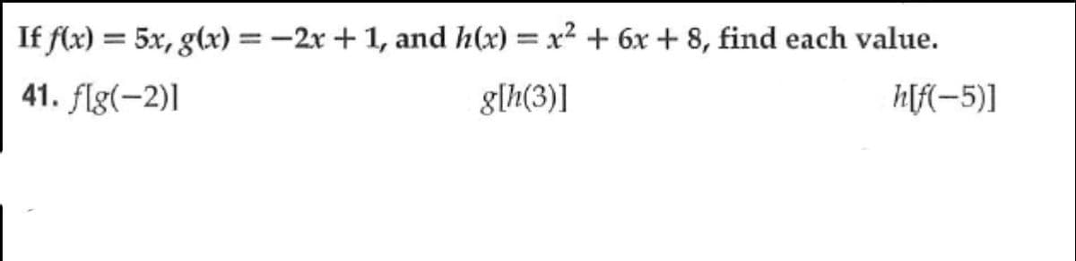 If f(x) = 5x, g(x) = -2x + 1, and h(x) = x² + 6x + 8, find each value.
41. flg(-2)]
g[h(3)]
h[f(-5)]