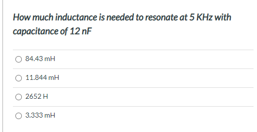 How much inductance is needed to resonate at 5 KHz with
capacitance of 12 nF
84.43 mH
O 11.844 mH
2652 H
3.333 mH
