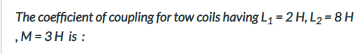 The coefficient of coupling for tow coils having L1 = 2 H, L2 = 8 H
,M= 3H is :
