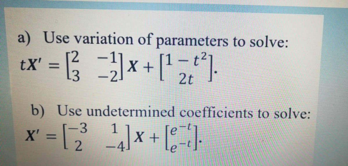 a) Use variation of parameters to solve:
|
tX'
%3D
13
-2.
2t
b) Use undetermined coefficients to solve:
X'
-3
%3D
1
