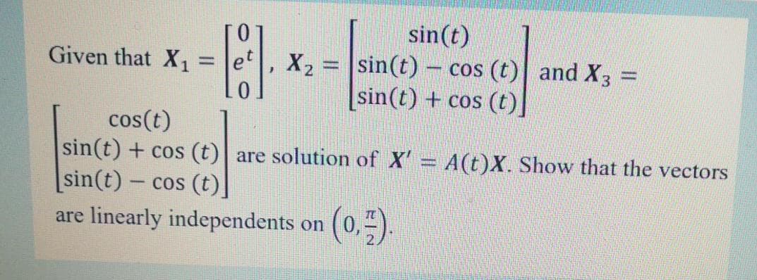 sin(t)
0.
Given that X,
X2
sin(t) - cos (t) and X3 =
sin(t) + cos (t)]
cos(t)
sin(t) + cos (t)| are solution of X' A(t)X. Show that the vectors
sin(t)- cos (t)]
are linearly independents on
(0)
