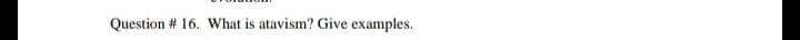 Question # 16. What is atavism? Give examples.
