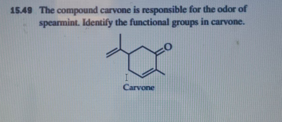 15.49 The compound carvone is responsible for the odor of
spearmint. Identify the functional groups in carvone.
I
Carvone