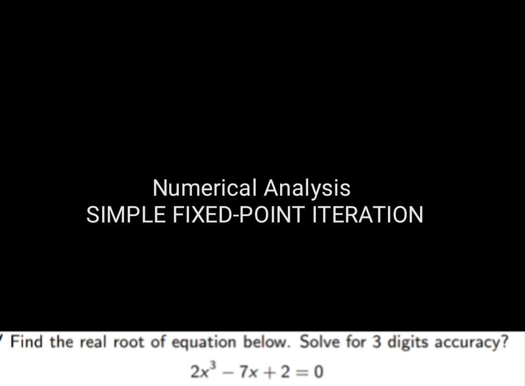 Numerical Analysis
SIMPLE FIXED-POINT ITERATION
Find the real root of equation below. Solve for 3 digits accuracy?
2x³7x+2=0